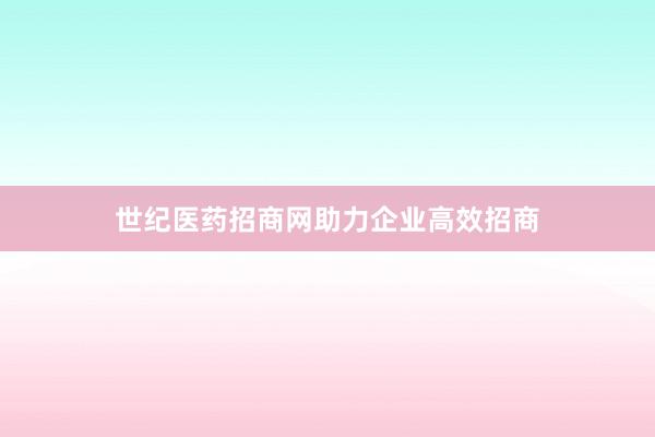 世纪医药招商网助力企业高效招商